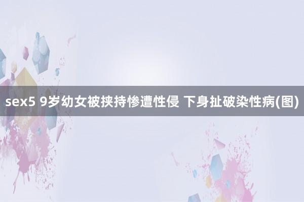 sex5 9岁幼女被挟持惨遭性侵 下身扯破染性病(图)