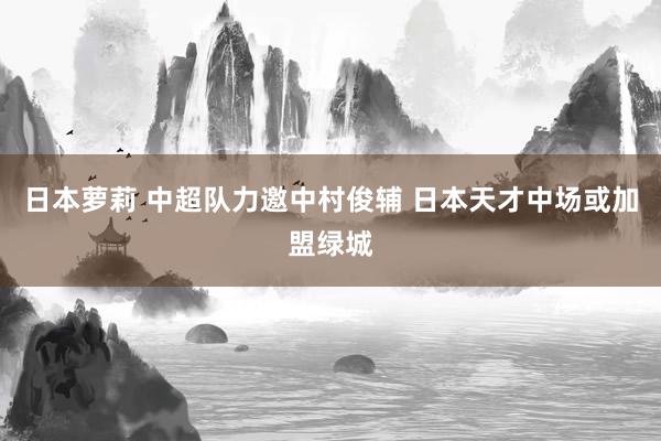 日本萝莉 中超队力邀中村俊辅 日本天才中场或加盟绿城