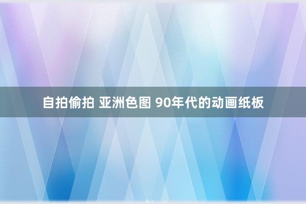 自拍偷拍 亚洲色图 90年代的动画纸板