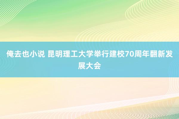 俺去也小说 昆明理工大学举行建校70周年翻新发展大会