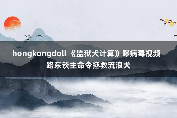 hongkongdoll 《监狱犬计算》曝病毒视频  路东谈主命令拯救流浪犬