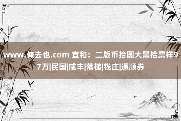 www.俺去也.com 宜和：二版币拾圆大黑拾票样97万|民国|咸丰|落槌|钱庄|通顺券