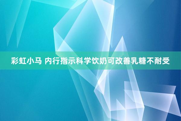 彩虹小马 内行指示科学饮奶可改善乳糖不耐受