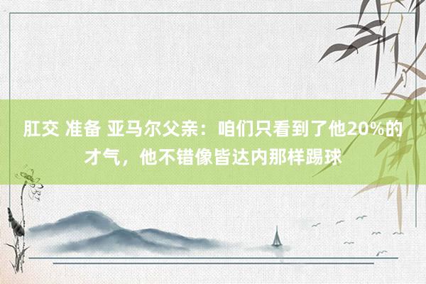 肛交 准备 亚马尔父亲：咱们只看到了他20%的才气，他不错像