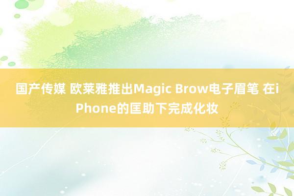 国产传媒 欧莱雅推出Magic Brow电子眉笔 在iPho