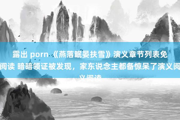 露出 porn 《燕落眠晏扶雪》演义章节列表免费阅读 暗暗领证被发现，家东说念主都备惊呆了演义阅读