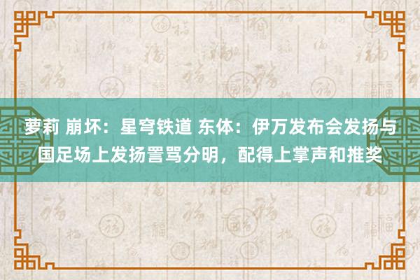 萝莉 崩坏：星穹铁道 东体：伊万发布会发扬与国足场上发扬詈骂