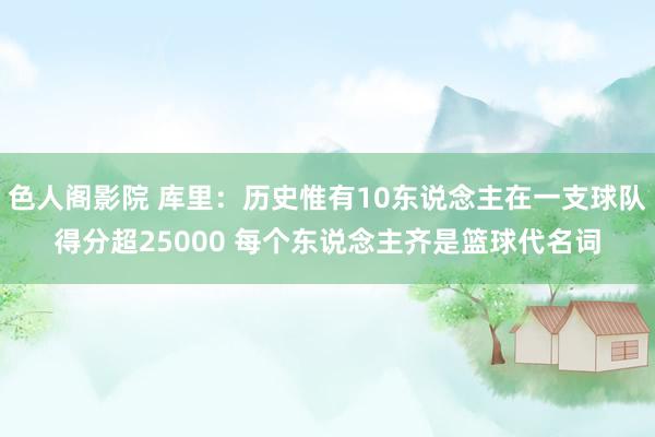 色人阁影院 库里：历史惟有10东说念主在一支球队得分超250