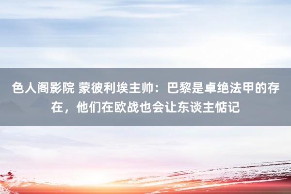 色人阁影院 蒙彼利埃主帅：巴黎是卓绝法甲的存在，他们在欧战也